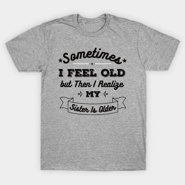 Sometimes I Feel Old but Then I Realize My Sister Is Older T-Shirt by Gaming champion